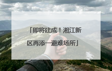 即将建成！湘江新区再添一避难场所