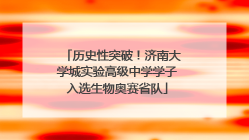 历史性突破！济南大学城实验高级中学学子入选生物奥赛省队