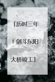 历时三年！剑斗东阳大桥竣工