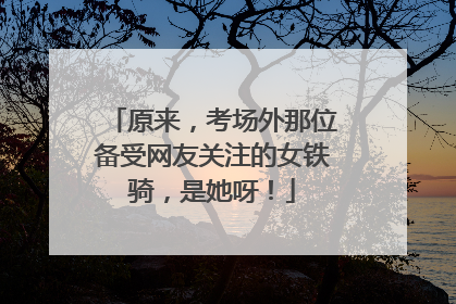 原来，考场外那位备受网友关注的女铁骑，是她呀！