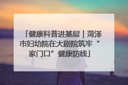 健康科普进基层｜菏泽市妇幼院在大剧院筑牢“家门口”健康防线