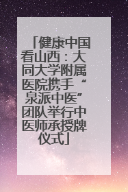 健康中国看山西：大同大学附属医院携手“泉派中医”团队举行中医师承授牌仪式