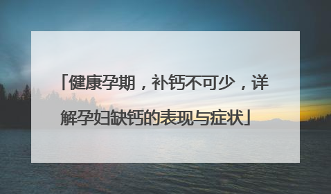 健康孕期，补钙不可少，详解孕妇缺钙的表现与症状