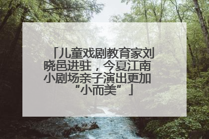 儿童戏剧教育家刘晓邑进驻，今夏江南小剧场亲子演出更加“小而美”