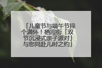 儿童节与端午节撞个满怀！栖霞街「双节沉浸式亲子派对」与您同赴儿时之约