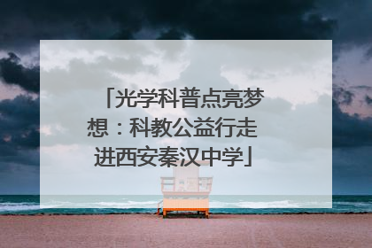 光学科普点亮梦想：科教公益行走进西安秦汉中学