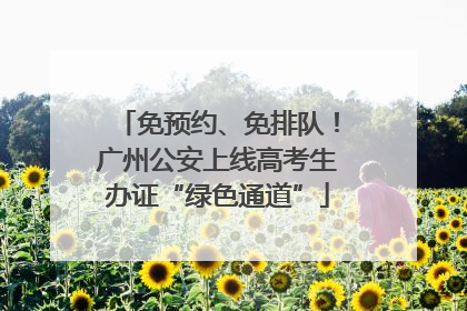 免预约、免排队！广州公安上线高考生办证“绿色通道”