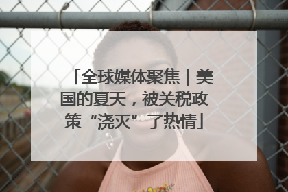 全球媒体聚焦｜美国的夏天，被关税政策“浇灭”了热情