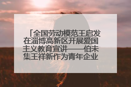 全国劳动模范王启发在淄博高新区开展爱国主义教育宣讲——伯未集王祥新作为青年企业家代表作主题演讲