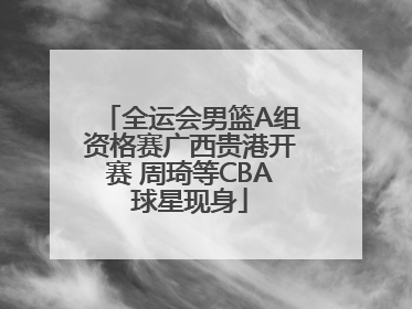 全运会男篮A组资格赛广西贵港开赛 周琦等CBA球星现身