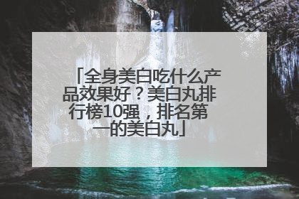 全身美白吃什么产品效果好？美白丸排行榜10强，排名第一的美白丸