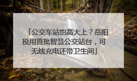 公交车站也高大上？岳阳投用首批智慧公交站台，可无线充电还带卫生间