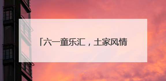 六一童乐汇，土家风情浓——张家界国家森林公园门票站暖心宠游客