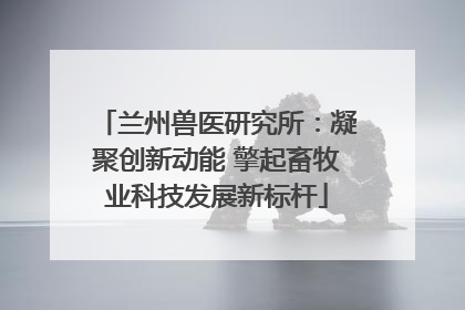 兰州兽医研究所：凝聚创新动能 擎起畜牧业科技发展新标杆