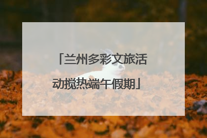 兰州多彩文旅活动搅热端午假期