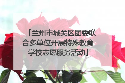 兰州市城关区团委联合多单位开展特殊教育学校志愿服务活动