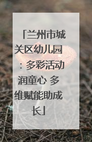 兰州市城关区幼儿园：多彩活动润童心 多维赋能助成长