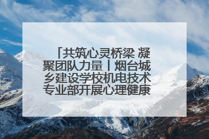 共筑心灵桥梁 凝聚团队力量丨烟台城乡建设学校机电技术专业部开展心理健康讲座及团辅活动