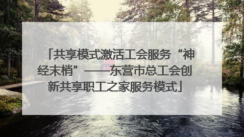 共享模式激活工会服务“神经末梢”——东营市总工会创新共享职工之家服务模式