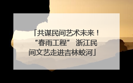 共谋民间艺术未来！“春雨工程” 浙江民间文艺走进吉林蛟河