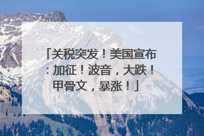 关税突发！美国宣布：加征！波音，大跌！甲骨文，暴涨！