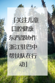 关注儿童口腔健康 东西部协作浙江驻巴中帮扶队在行动