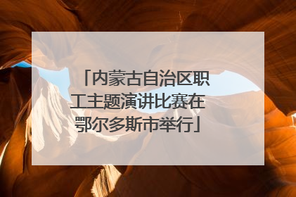 内蒙古自治区职工主题演讲比赛在鄂尔多斯市举行