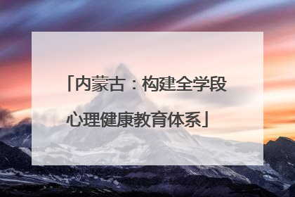 内蒙古：构建全学段心理健康教育体系