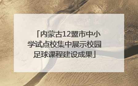 内蒙古12盟市中小学试点校集中展示校园足球课程建设成果