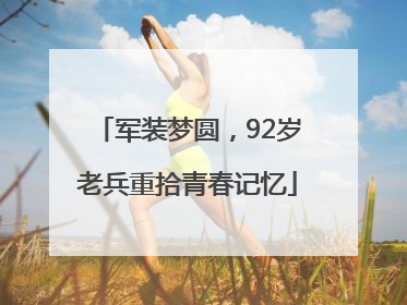 军装梦圆，92岁老兵重拾青春记忆