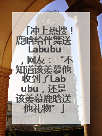 冲上热搜！鹿晗给伴舞送Labubu，网友：“不知道该羡慕他收到了Labubu，还是该羡慕鹿晗送他礼物”