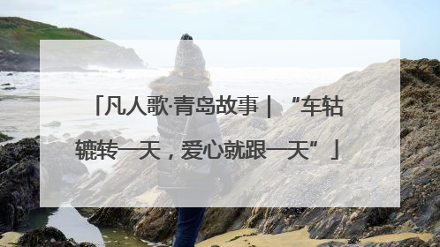 凡人歌·青岛故事｜“车轱辘转一天，爱心就跟一天”