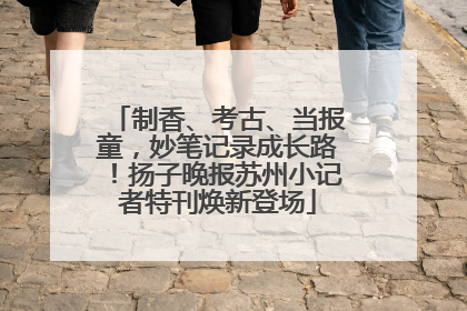 制香、考古、当报童，妙笔记录成长路！扬子晚报苏州小记者特刊焕新登场