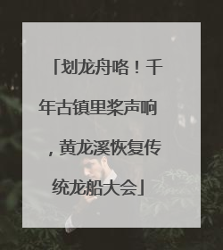 划龙舟咯！千年古镇里桨声响，黄龙溪恢复传统龙船大会