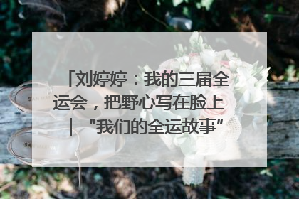 刘婷婷：我的三届全运会，把野心写在脸上｜“我们的全运故事”全民征文大赛