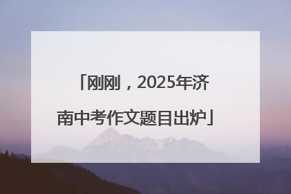 刚刚，2025年济南中考作文题目出炉