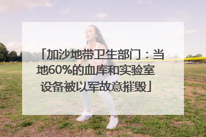 加沙地带卫生部门：当地60%的血库和实验室设备被以军故意摧毁