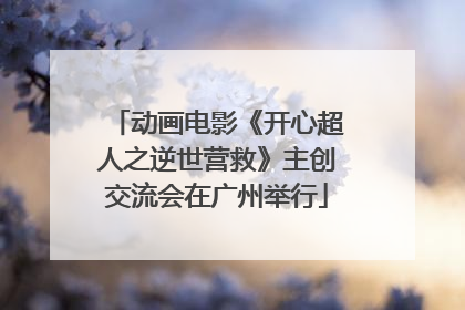 动画电影《开心超人之逆世营救》主创交流会在广州举行