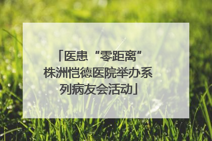 医患“零距离” 株洲恺德医院举办系列病友会活动