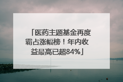 医药主题基金再度霸占涨幅榜！年内收益最高已超84%