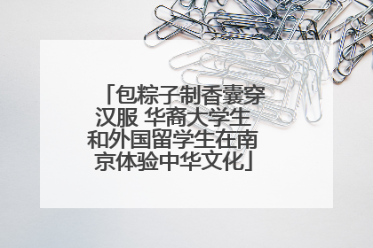 包粽子制香囊穿汉服 华裔大学生和外国留学生在南京体验中华文化
