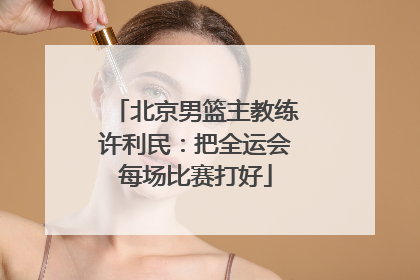 北京男篮主教练许利民：把全运会每场比赛打好