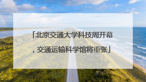 北京交通大学科技周开幕，交通运输科学馆将重张