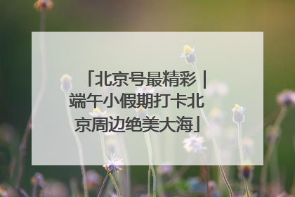 北京号最精彩｜端午小假期打卡北京周边绝美大海