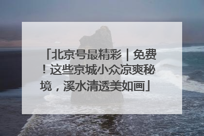 北京号最精彩｜免费！这些京城小众凉爽秘境，溪水清透美如画