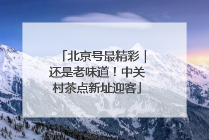 北京号最精彩｜还是老味道！中关村茶点新址迎客