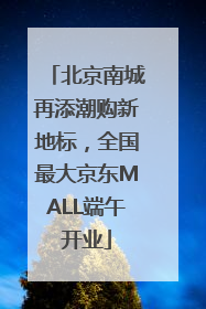 北京南城再添潮购新地标，全国最大京东MALL端午开业