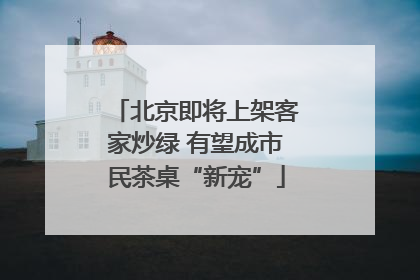 北京即将上架客家炒绿 有望成市民茶桌“新宠”