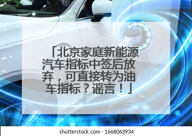 北京家庭新能源汽车指标中签后放弃，可直接转为油车指标？谣言！