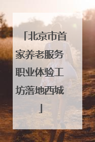 北京市首家养老服务职业体验工坊落地西城